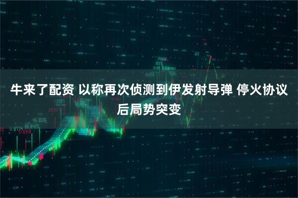 牛来了配资 以称再次侦测到伊发射导弹 停火协议后局势突变