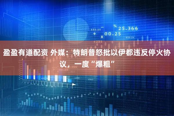 盈盈有道配资 外媒：特朗普怒批以伊都违反停火协议，一度“爆粗”