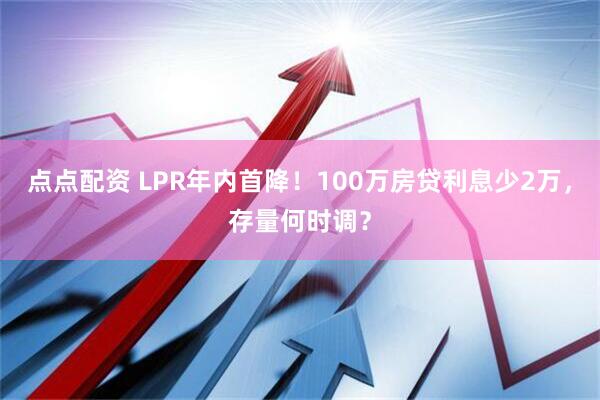 点点配资 LPR年内首降！100万房贷利息少2万，存量何时调？
