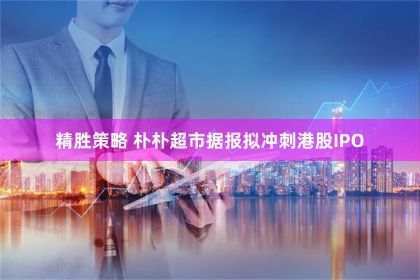 精胜策略 朴朴超市据报拟冲刺港股IPO