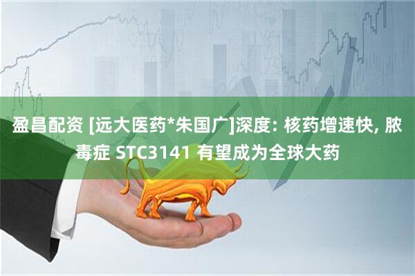 盈昌配资 [远大医药*朱国广]深度: 核药增速快, 脓毒症 STC3141 有望成为全球大药