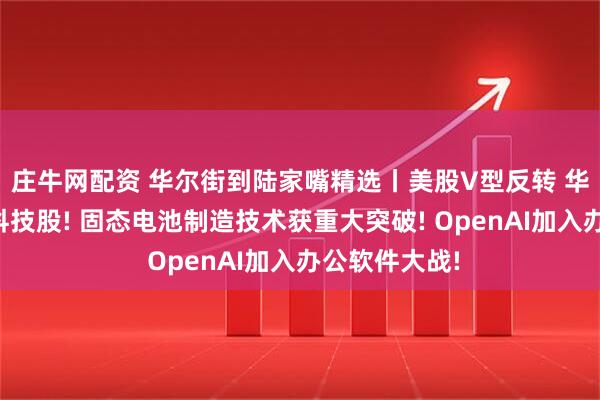 庄牛网配资 华尔街到陆家嘴精选丨美股V型反转 华尔街仍力荐科技股! 固态电池制造技术获重大突破! OpenAI加入办公软件大战!