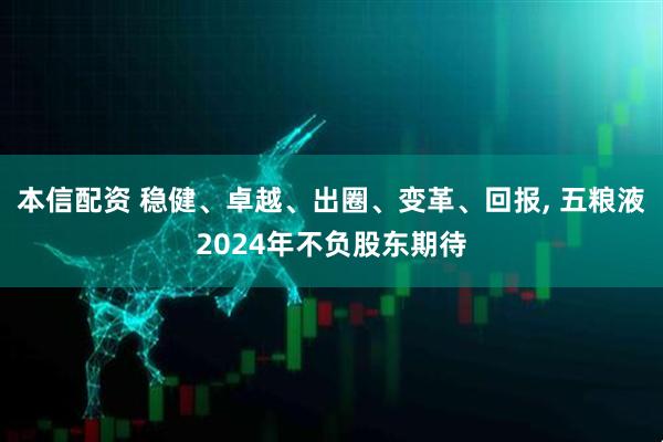 本信配资 稳健、卓越、出圈、变革、回报, 五粮液2024年不负股东期待