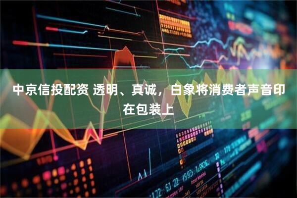 中京信投配资 透明、真诚，白象将消费者声音印在包装上