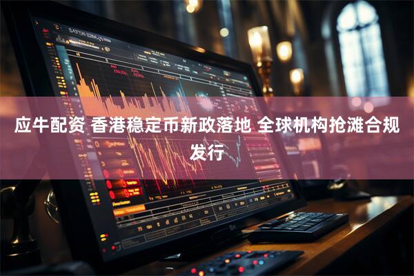 应牛配资 香港稳定币新政落地 全球机构抢滩合规发行