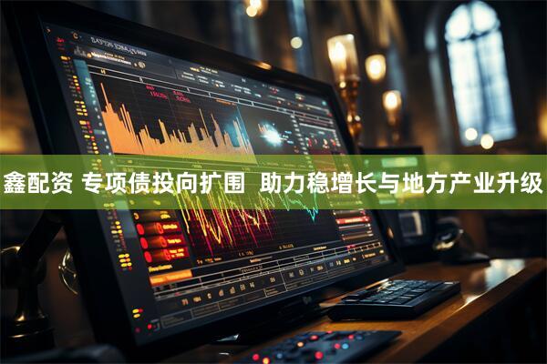 鑫配资 专项债投向扩围  助力稳增长与地方产业升级