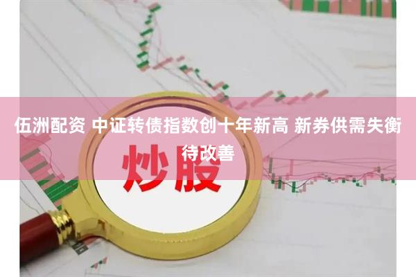 伍洲配资 中证转债指数创十年新高 新券供需失衡待改善