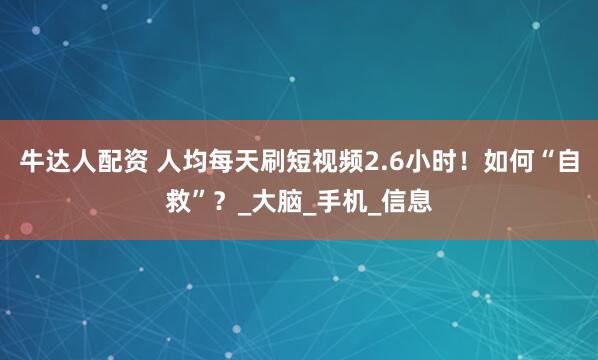 牛达人配资 人均每天刷短视频2.6小时！如何“自救”？_大脑_手机_信息