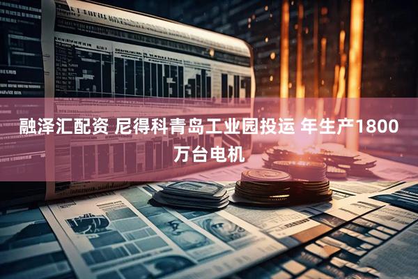 融泽汇配资 尼得科青岛工业园投运 年生产1800万台电机