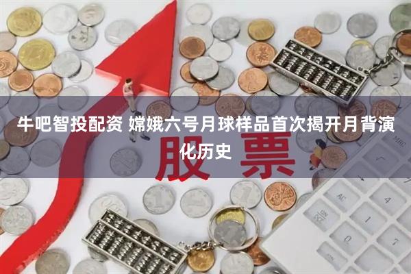 牛吧智投配资 嫦娥六号月球样品首次揭开月背演化历史