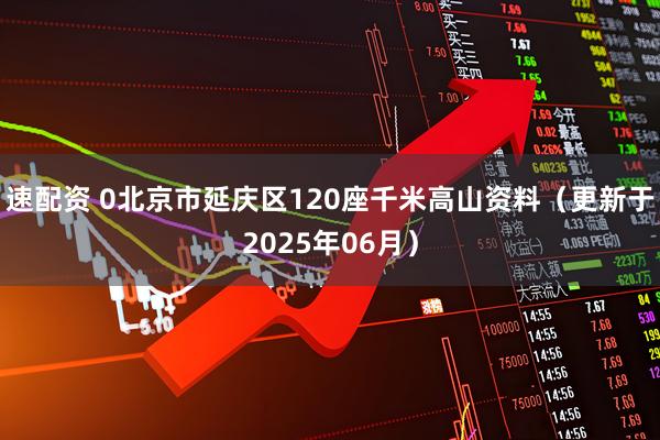 速配资 0北京市延庆区120座千米高山资料（更新于2025年06月）