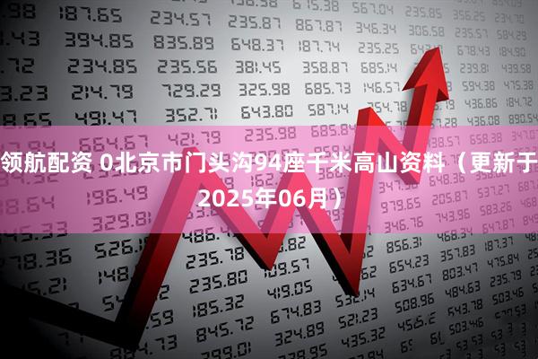 领航配资 0北京市门头沟94座千米高山资料（更新于2025年06月）