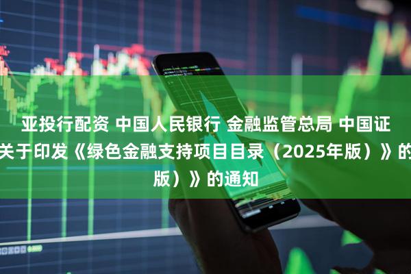 亚投行配资 中国人民银行 金融监管总局 中国证监会关于印发《绿色金融支持项目目录（2025年版）》的通知