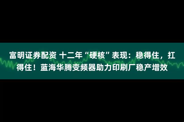 富明证券配资 十二年“硬核”表现：稳得住，扛得住！蓝海华腾变频器助力印刷厂稳产增效