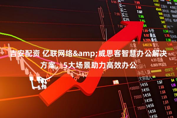 吉安配资 亿联网络&威思客智慧办公解决方案，5大场景助力高效办公