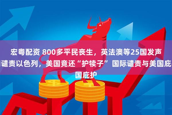 宏粤配资 800多平民丧生，英法澳等25国发声明谴责以色列，美国竟还“护犊子” 国际谴责与美国庇护