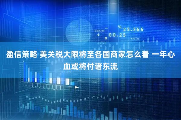盈信策略 美关税大限将至各国商家怎么看 一年心血或将付诸东流