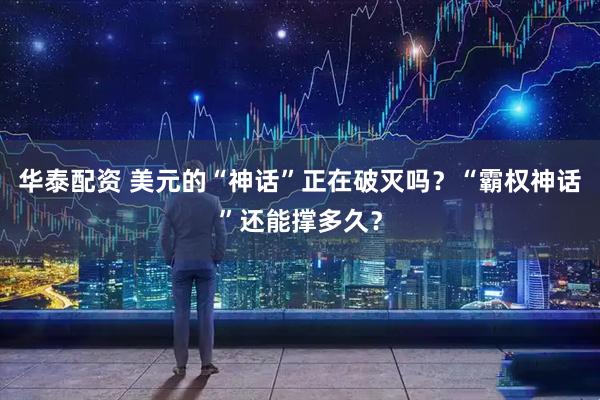 华泰配资 美元的“神话”正在破灭吗？“霸权神话”还能撑多久？