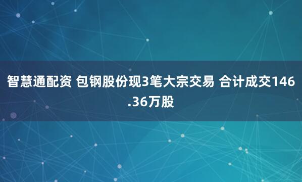 智慧通配资 包钢股份现3笔大宗交易 合计成交146.36万股