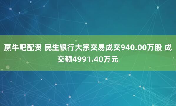 赢牛吧配资 民生银行大宗交易成交940.00万股 成交额4991.40万元