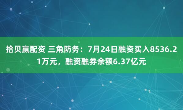 拾贝赢配资 三角防务：7月24日融资买入8536.21万元，融资融券余额6.37亿元