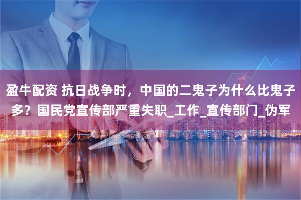 盈牛配资 抗日战争时，中国的二鬼子为什么比鬼子多？国民党宣传部严重失职_工作_宣传部门_伪军