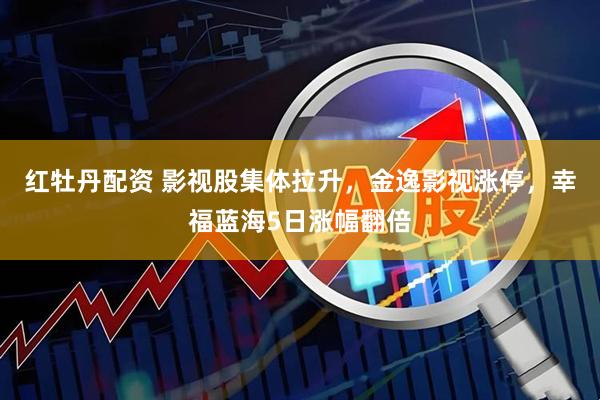 红牡丹配资 影视股集体拉升，金逸影视涨停，幸福蓝海5日涨幅翻倍