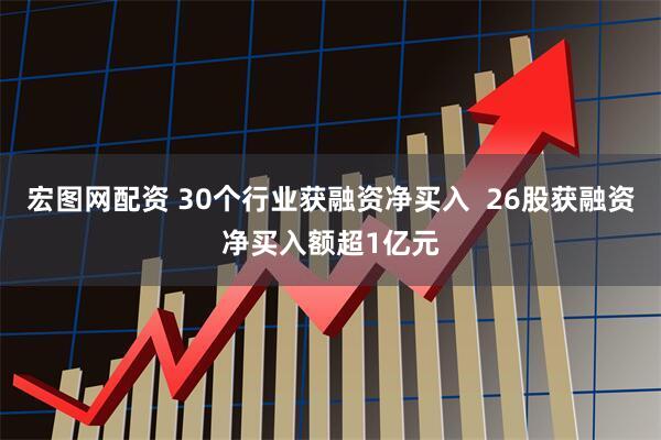 宏图网配资 30个行业获融资净买入  26股获融资净买入额超1亿元