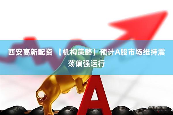 西安高新配资 【机构策略】预计A股市场维持震荡偏强运行