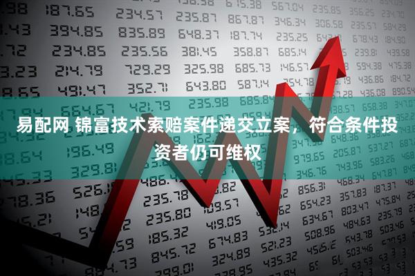 易配网 锦富技术索赔案件递交立案，符合条件投资者仍可维权