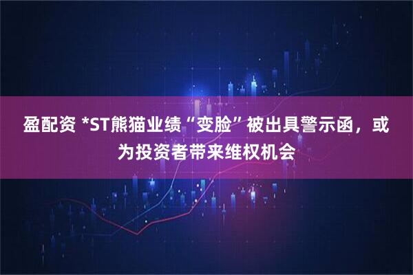盈配资 *ST熊猫业绩“变脸”被出具警示函，或为投资者带来维权机会