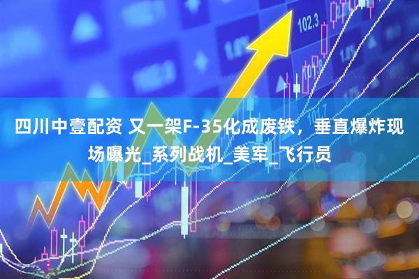 四川中壹配资 又一架F-35化成废铁，垂直爆炸现场曝光_系列战机_美军_飞行员