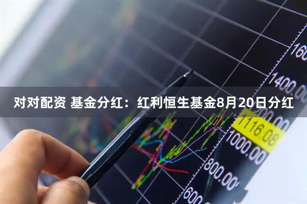 对对配资 基金分红：红利恒生基金8月20日分红