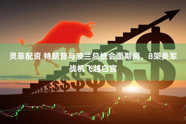 灵菲配资 特朗普与波兰总统会面期间，8架美军战机飞越白宫