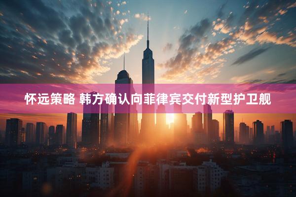 怀远策略 韩方确认向菲律宾交付新型护卫舰