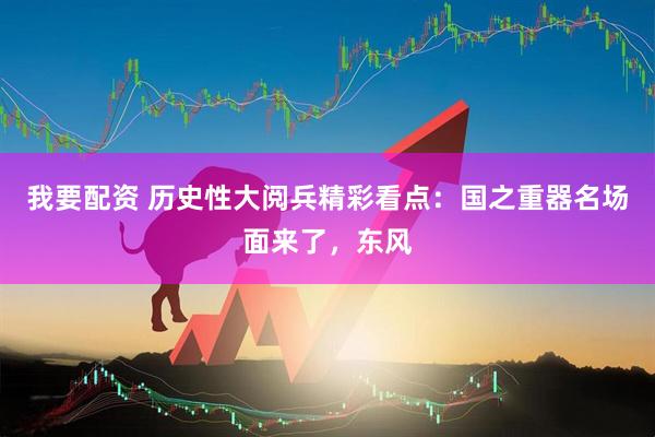 我要配资 历史性大阅兵精彩看点：国之重器名场面来了，东风
