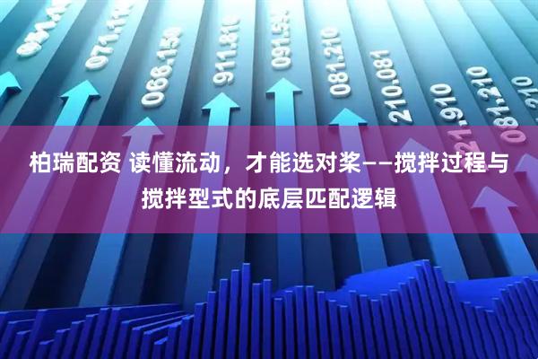 柏瑞配资 读懂流动，才能选对桨——搅拌过程与搅拌型式的底层匹配逻辑