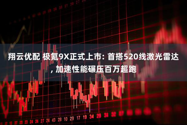 翔云优配 极氪9X正式上市: 首搭520线激光雷达, 加速性能碾压百万超跑
