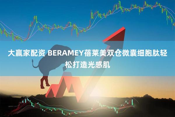 大赢家配资 BERAMEY蓓莱美双仓微囊细胞肽轻松打造光感肌