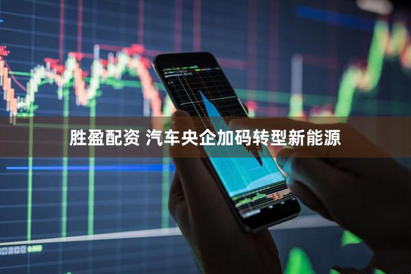 胜盈配资 汽车央企加码转型新能源