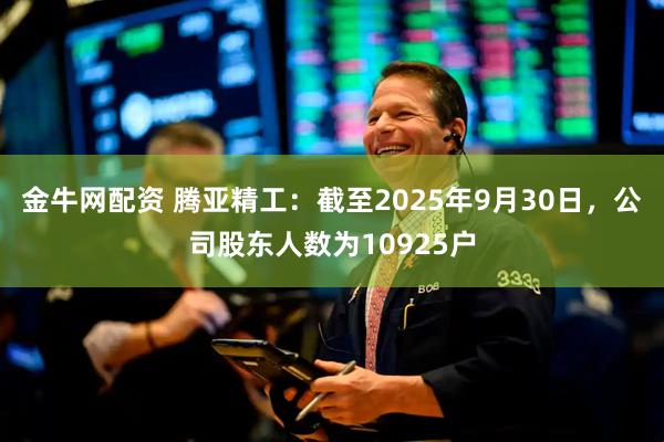 金牛网配资 腾亚精工：截至2025年9月30日，公司股东人数为10925户
