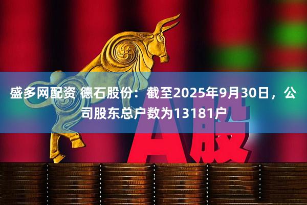 盛多网配资 德石股份：截至2025年9月30日，公司股东总户数为13181户