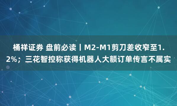 桶祥证券 盘前必读丨M2-M1剪刀差收窄至1.2%；三花智控称获得机器人大额订单传言不属实