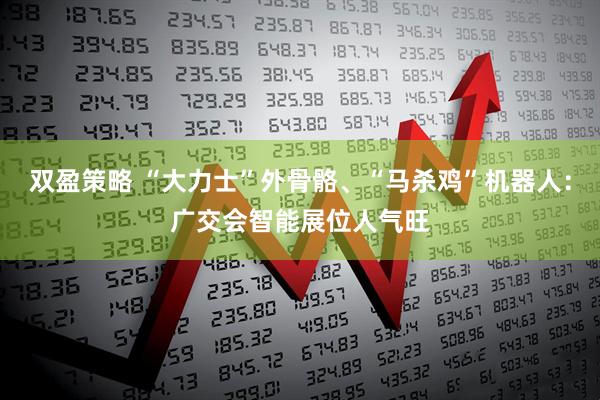 双盈策略 “大力士”外骨骼、“马杀鸡”机器人：广交会智能展位人气旺