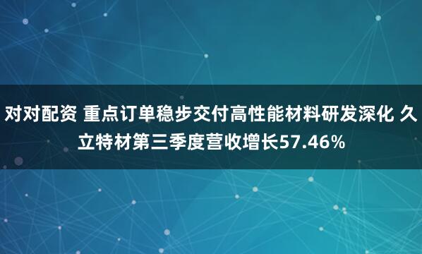 对对配资 重点订单稳步交付高性能材料研发深化 久立特材第三季度营收增长57.46%