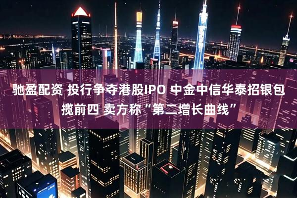 驰盈配资 投行争夺港股IPO 中金中信华泰招银包揽前四 卖方称“第二增长曲线”