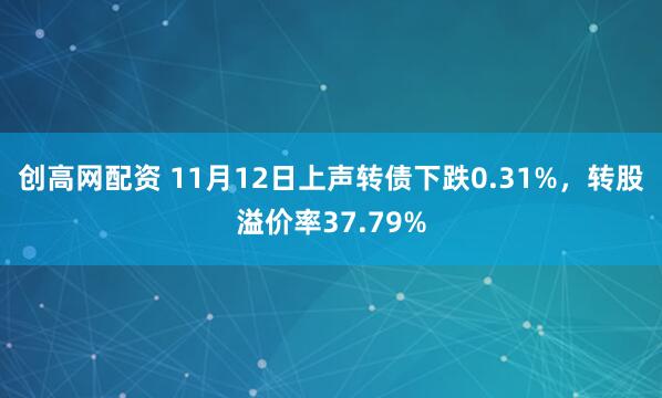 创高网配资 11月12日上声转债下跌0.31%，转股溢价率37.79%