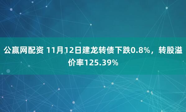 公赢网配资 11月12日建龙转债下跌0.8%，转股溢价率125.39%