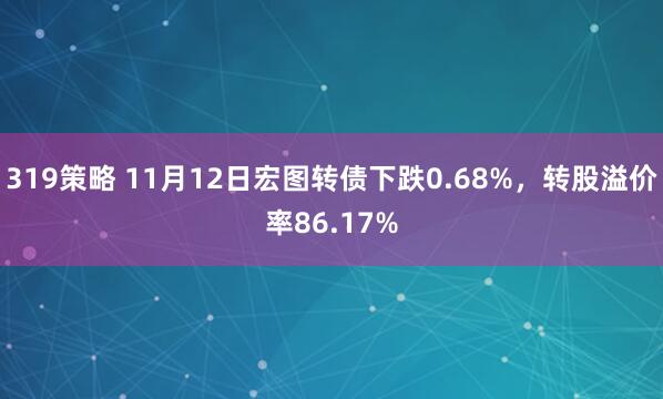 319策略 11月12日宏图转债下跌0.68%，转股溢价率86.17%
