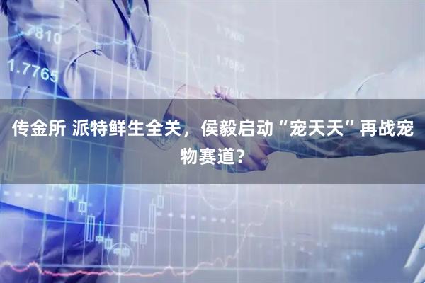 传金所 派特鲜生全关，侯毅启动“宠天天”再战宠物赛道？